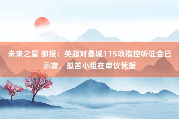 未来之星 邮报：英超对曼城115项指控听证会已示寂，孤苦小组