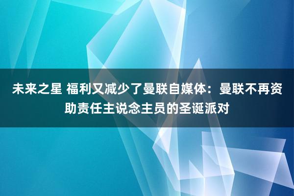 未来之星 福利又减少了曼联自媒体：曼联不再资助责任主说念主员