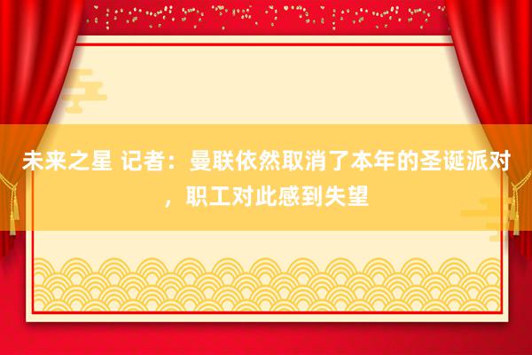 未来之星 记者：曼联依然取消了本年的圣诞派对，职工对此感到失